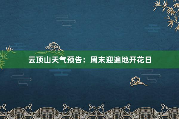 云顶山天气预告：周末迎遍地开花日